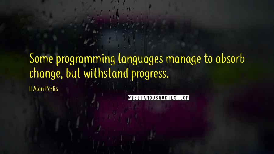 Alan Perlis Quotes: Some programming languages manage to absorb change, but withstand progress.