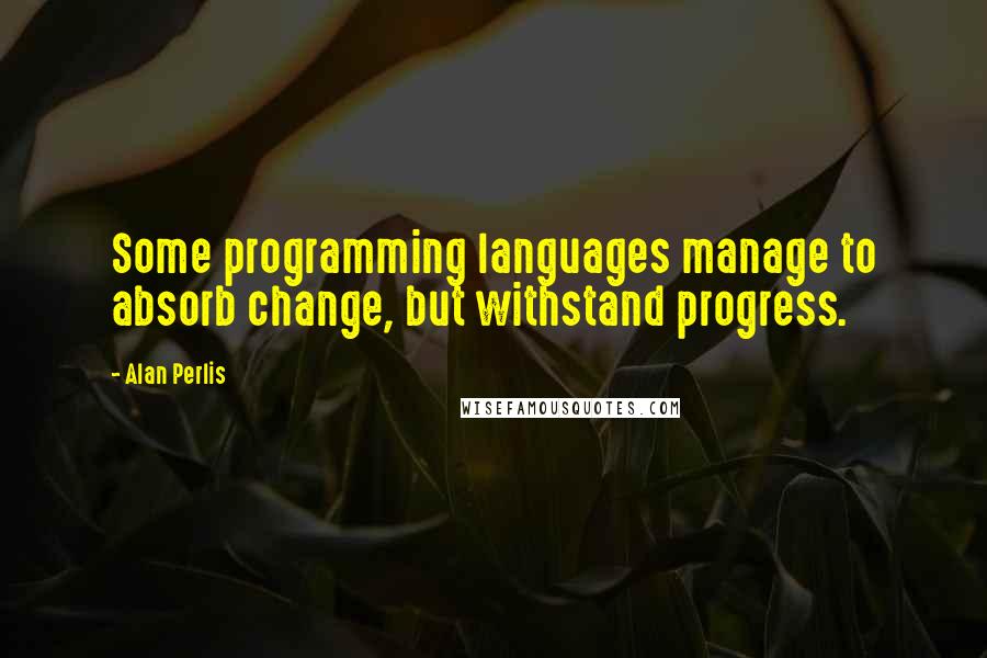 Alan Perlis Quotes: Some programming languages manage to absorb change, but withstand progress.