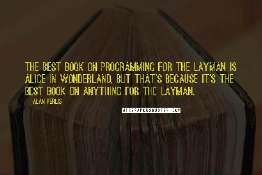Alan Perlis Quotes: The best book on programming for the layman is Alice in Wonderland, but that's because it's the best book on anything for the layman.