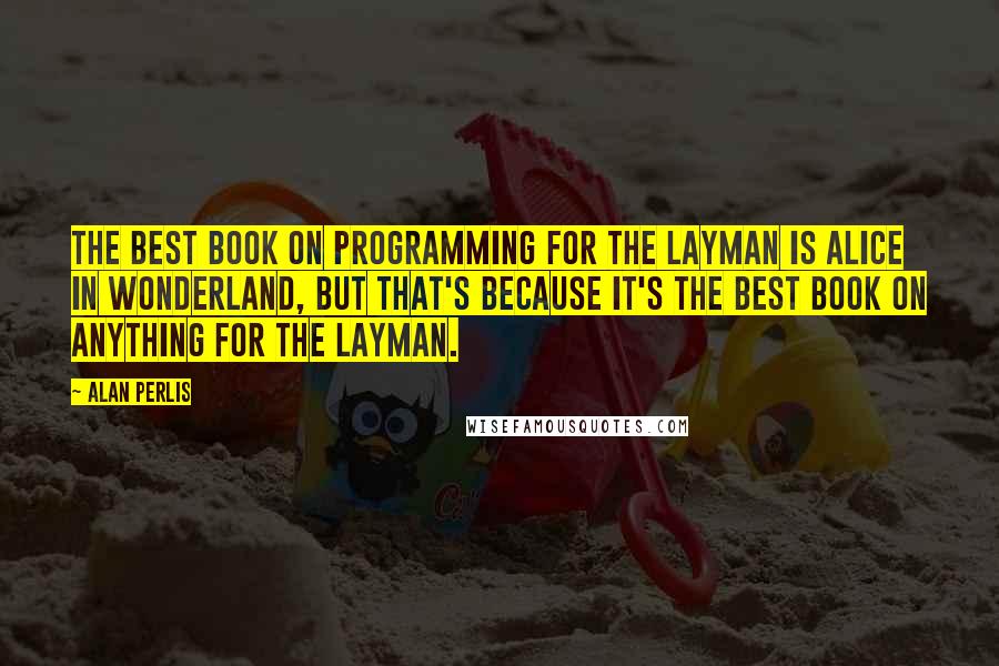 Alan Perlis Quotes: The best book on programming for the layman is Alice in Wonderland, but that's because it's the best book on anything for the layman.