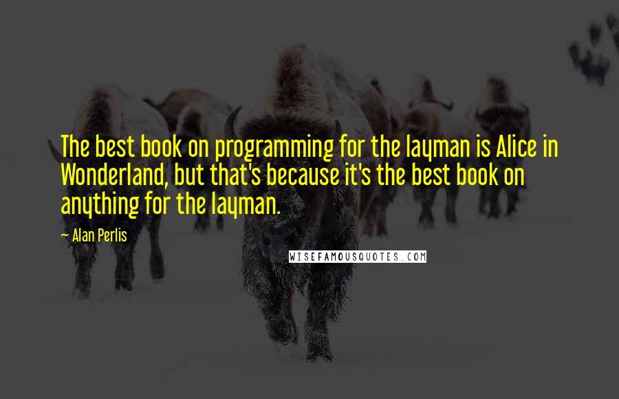 Alan Perlis Quotes: The best book on programming for the layman is Alice in Wonderland, but that's because it's the best book on anything for the layman.