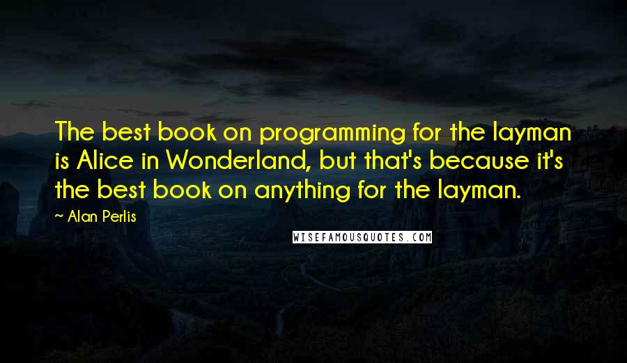 Alan Perlis Quotes: The best book on programming for the layman is Alice in Wonderland, but that's because it's the best book on anything for the layman.