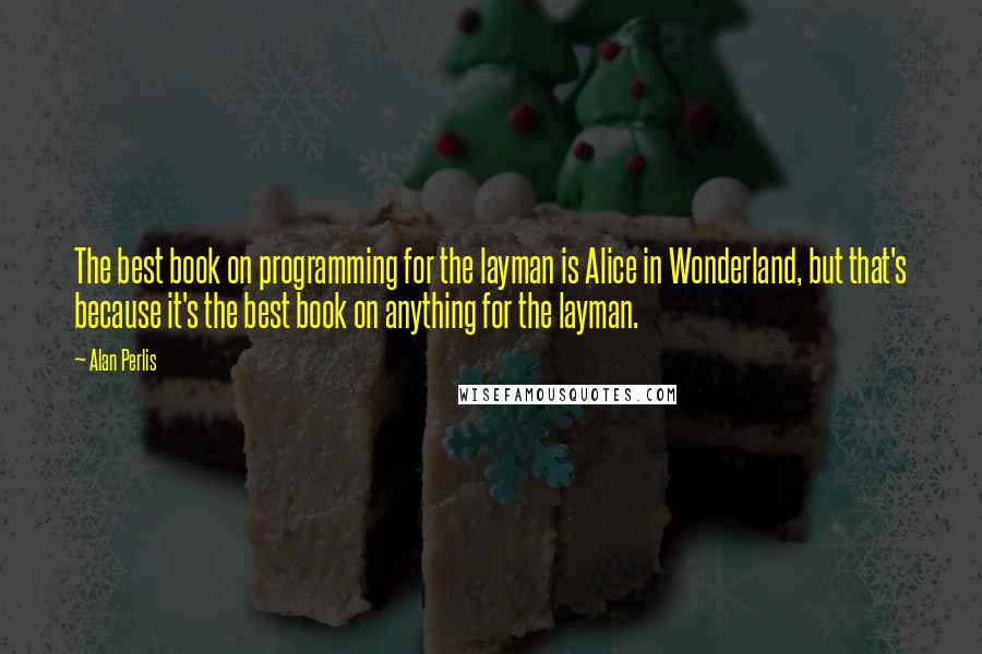 Alan Perlis Quotes: The best book on programming for the layman is Alice in Wonderland, but that's because it's the best book on anything for the layman.