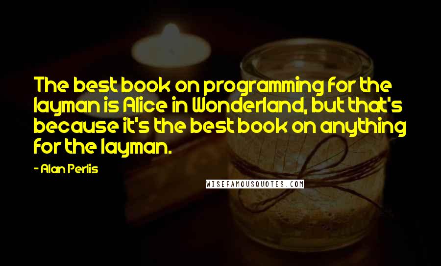 Alan Perlis Quotes: The best book on programming for the layman is Alice in Wonderland, but that's because it's the best book on anything for the layman.