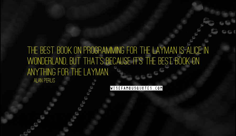 Alan Perlis Quotes: The best book on programming for the layman is Alice in Wonderland, but that's because it's the best book on anything for the layman.