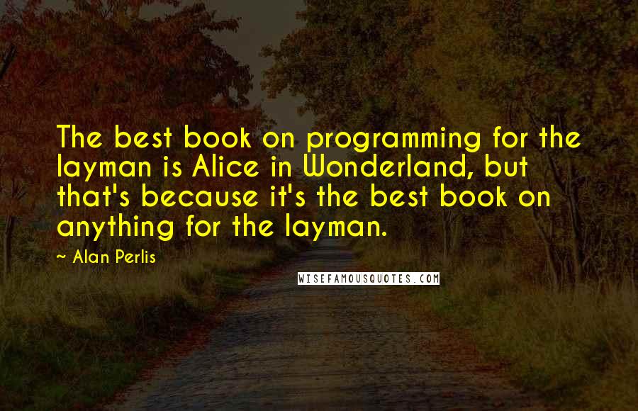 Alan Perlis Quotes: The best book on programming for the layman is Alice in Wonderland, but that's because it's the best book on anything for the layman.