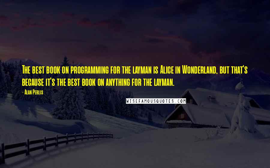 Alan Perlis Quotes: The best book on programming for the layman is Alice in Wonderland, but that's because it's the best book on anything for the layman.