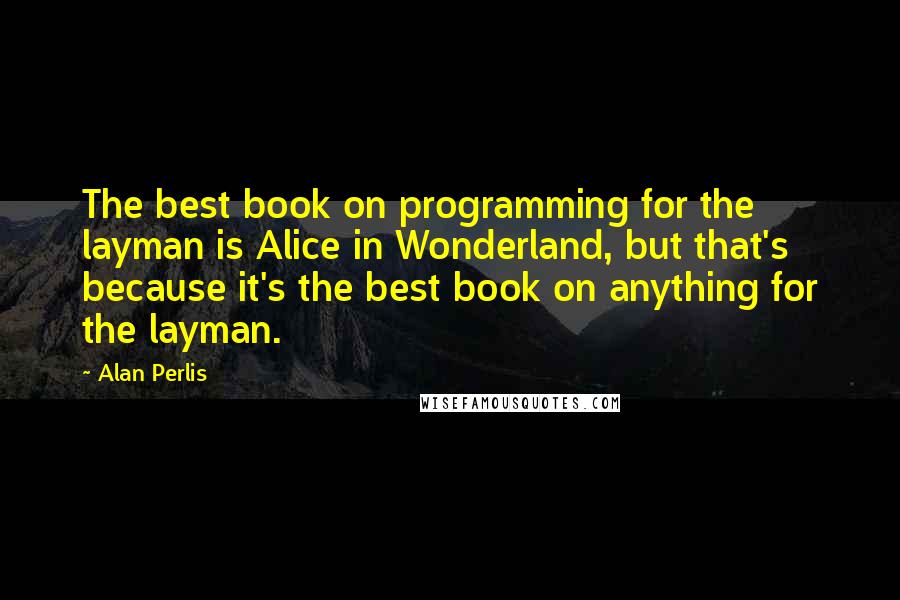 Alan Perlis Quotes: The best book on programming for the layman is Alice in Wonderland, but that's because it's the best book on anything for the layman.