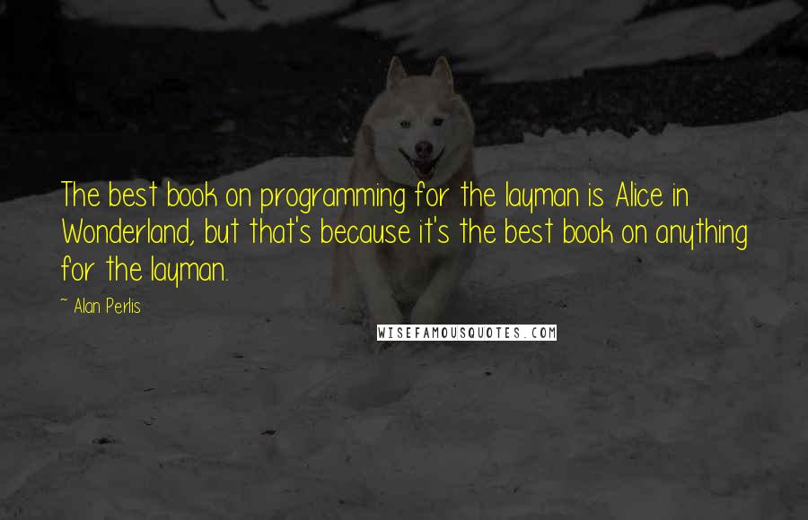Alan Perlis Quotes: The best book on programming for the layman is Alice in Wonderland, but that's because it's the best book on anything for the layman.