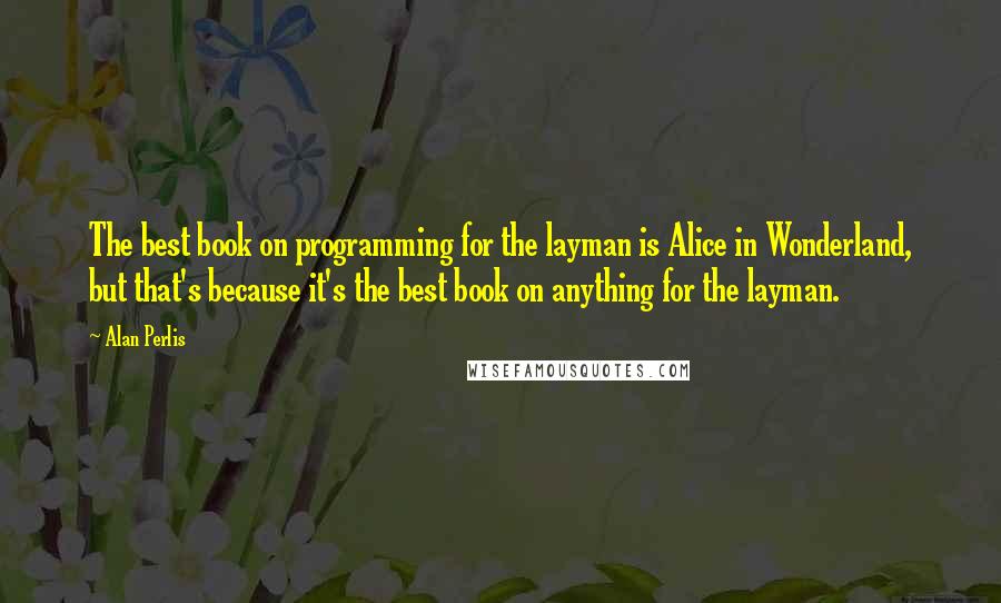 Alan Perlis Quotes: The best book on programming for the layman is Alice in Wonderland, but that's because it's the best book on anything for the layman.