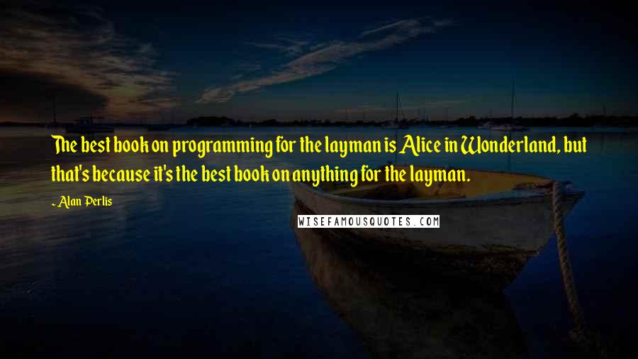 Alan Perlis Quotes: The best book on programming for the layman is Alice in Wonderland, but that's because it's the best book on anything for the layman.