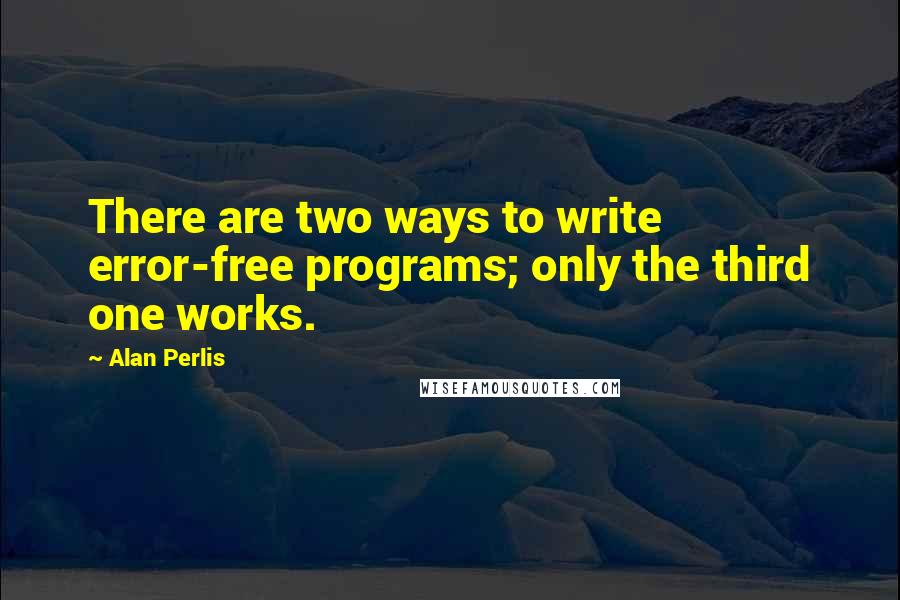 Alan Perlis Quotes: There are two ways to write error-free programs; only the third one works.