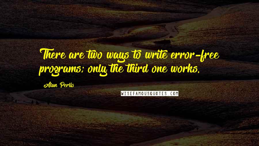 Alan Perlis Quotes: There are two ways to write error-free programs; only the third one works.