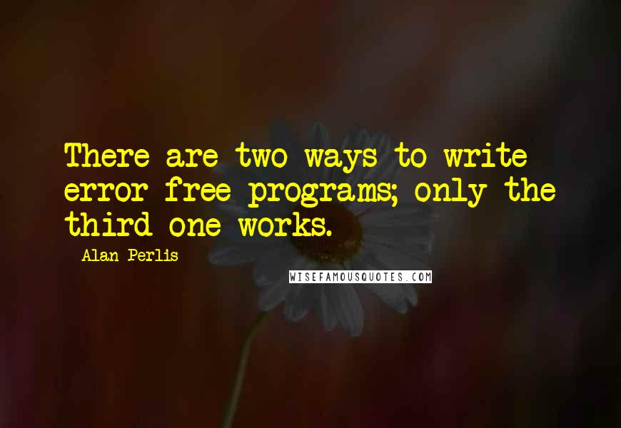 Alan Perlis Quotes: There are two ways to write error-free programs; only the third one works.