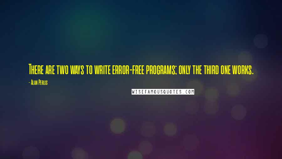 Alan Perlis Quotes: There are two ways to write error-free programs; only the third one works.