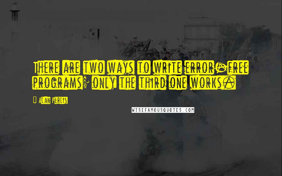 Alan Perlis Quotes: There are two ways to write error-free programs; only the third one works.