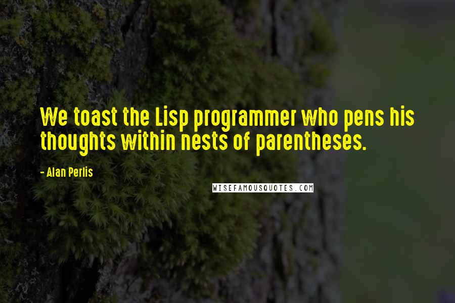 Alan Perlis Quotes: We toast the Lisp programmer who pens his thoughts within nests of parentheses.