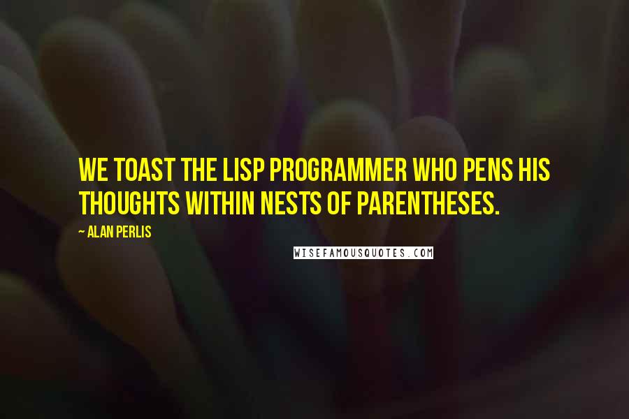 Alan Perlis Quotes: We toast the Lisp programmer who pens his thoughts within nests of parentheses.