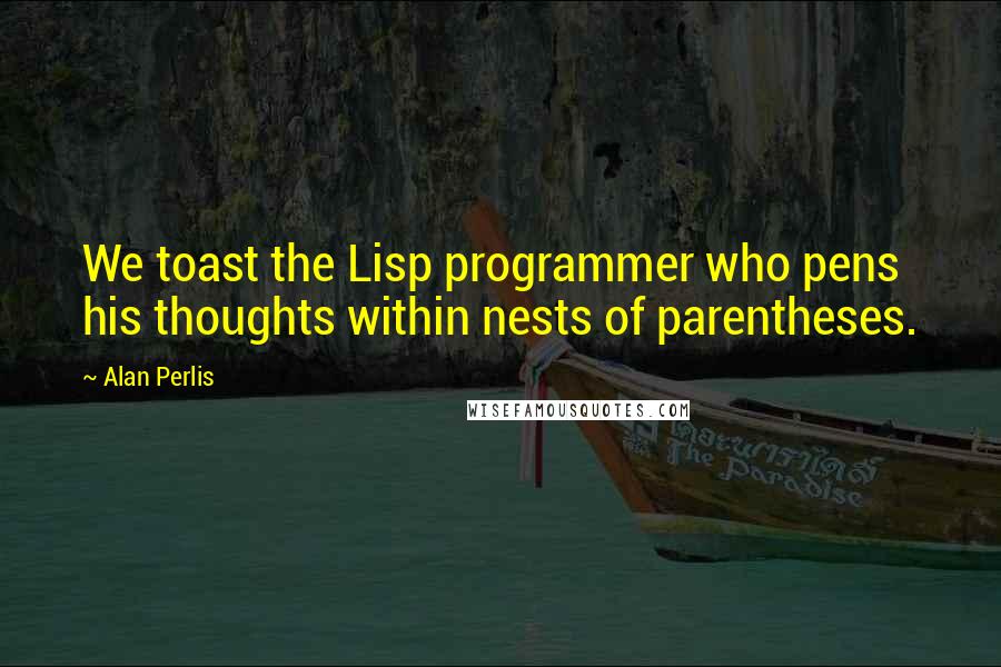 Alan Perlis Quotes: We toast the Lisp programmer who pens his thoughts within nests of parentheses.