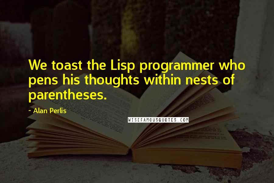 Alan Perlis Quotes: We toast the Lisp programmer who pens his thoughts within nests of parentheses.