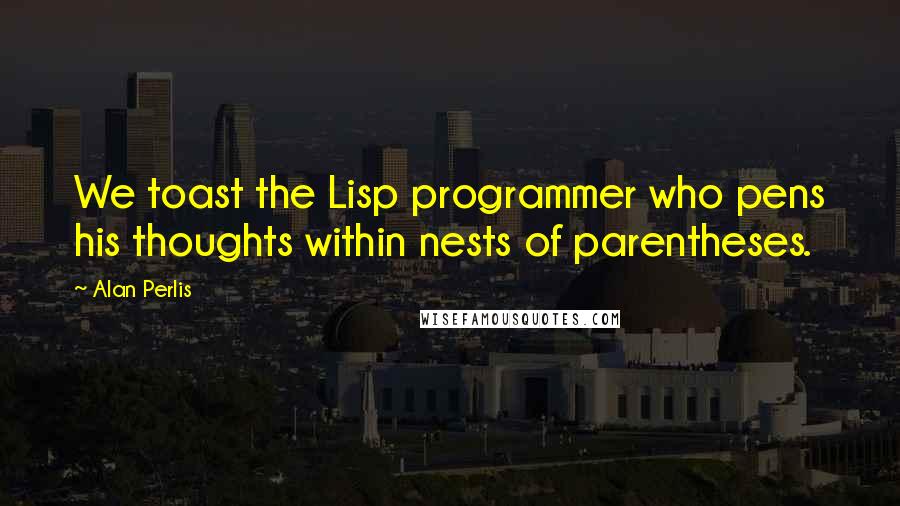 Alan Perlis Quotes: We toast the Lisp programmer who pens his thoughts within nests of parentheses.