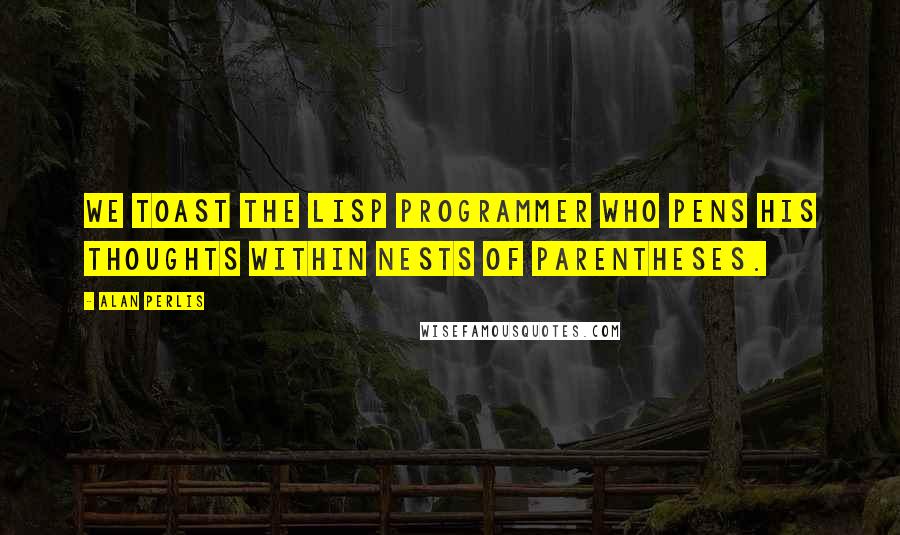 Alan Perlis Quotes: We toast the Lisp programmer who pens his thoughts within nests of parentheses.
