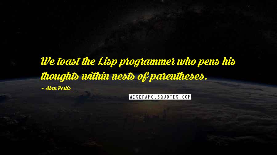 Alan Perlis Quotes: We toast the Lisp programmer who pens his thoughts within nests of parentheses.