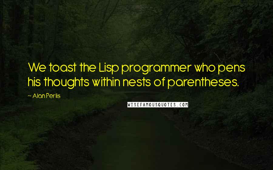 Alan Perlis Quotes: We toast the Lisp programmer who pens his thoughts within nests of parentheses.