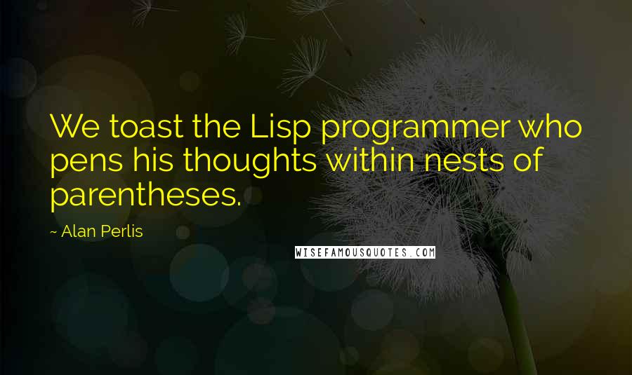 Alan Perlis Quotes: We toast the Lisp programmer who pens his thoughts within nests of parentheses.