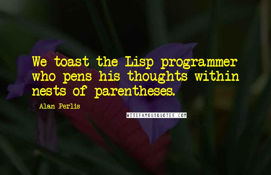 Alan Perlis Quotes: We toast the Lisp programmer who pens his thoughts within nests of parentheses.