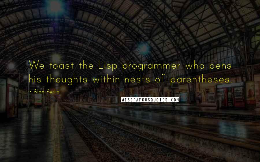 Alan Perlis Quotes: We toast the Lisp programmer who pens his thoughts within nests of parentheses.