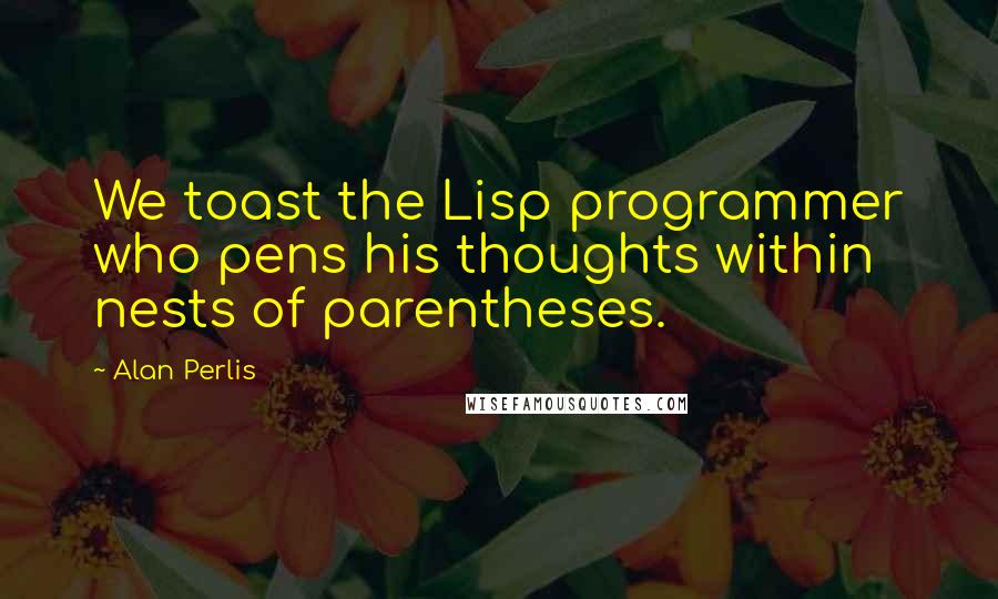 Alan Perlis Quotes: We toast the Lisp programmer who pens his thoughts within nests of parentheses.