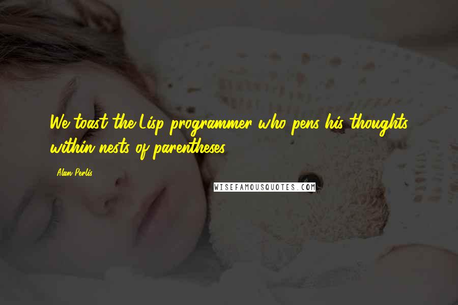 Alan Perlis Quotes: We toast the Lisp programmer who pens his thoughts within nests of parentheses.