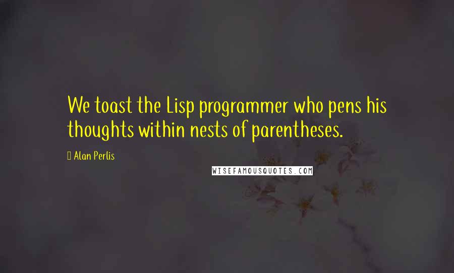 Alan Perlis Quotes: We toast the Lisp programmer who pens his thoughts within nests of parentheses.