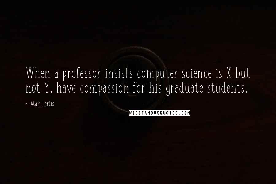 Alan Perlis Quotes: When a professor insists computer science is X but not Y, have compassion for his graduate students.