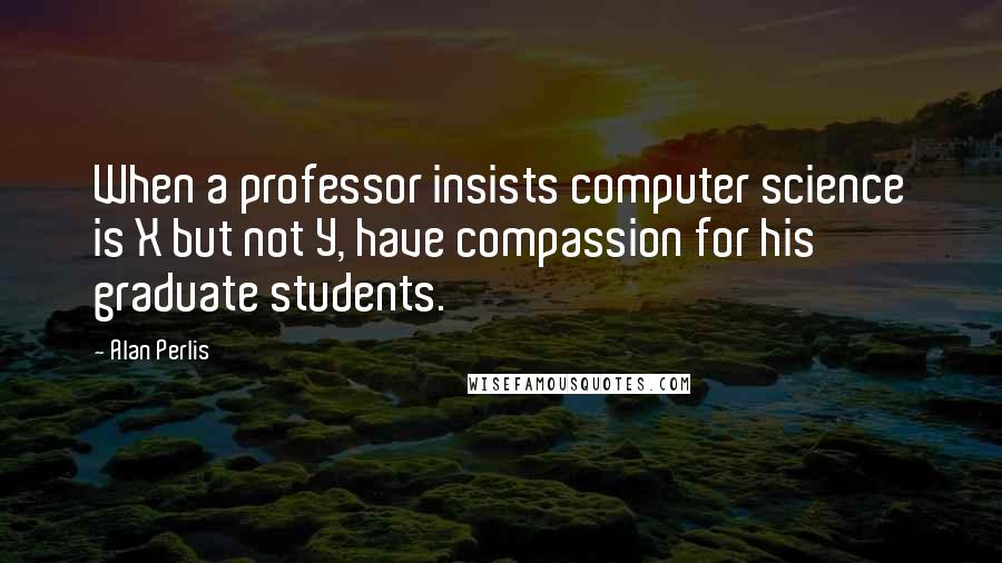 Alan Perlis Quotes: When a professor insists computer science is X but not Y, have compassion for his graduate students.