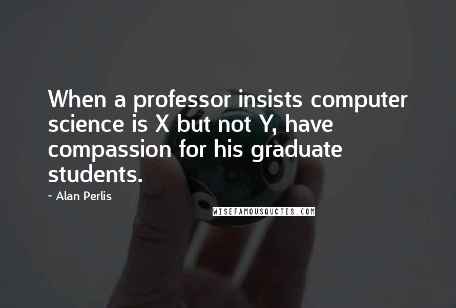 Alan Perlis Quotes: When a professor insists computer science is X but not Y, have compassion for his graduate students.