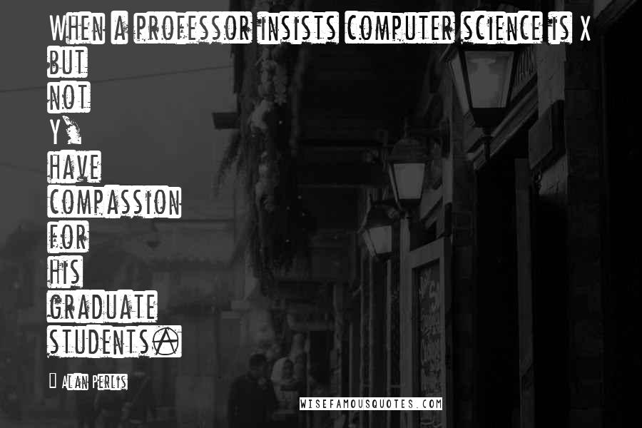 Alan Perlis Quotes: When a professor insists computer science is X but not Y, have compassion for his graduate students.