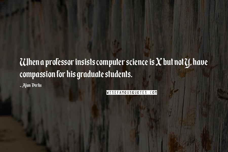 Alan Perlis Quotes: When a professor insists computer science is X but not Y, have compassion for his graduate students.