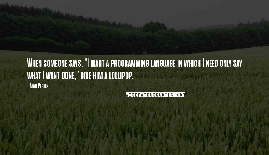 Alan Perlis Quotes: When someone says, "I want a programming language in which I need only say what I want done," give him a lollipop.