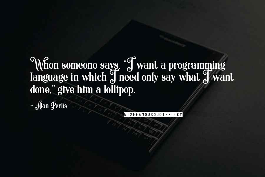 Alan Perlis Quotes: When someone says, "I want a programming language in which I need only say what I want done," give him a lollipop.