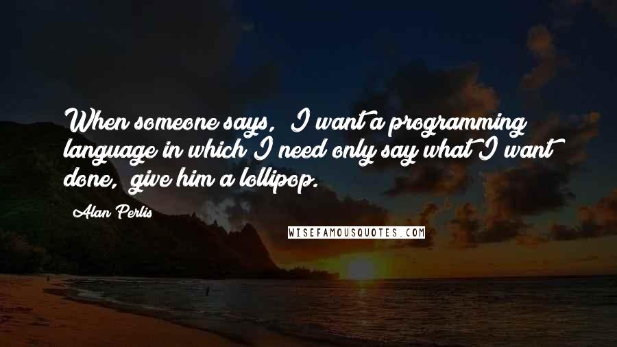 Alan Perlis Quotes: When someone says, "I want a programming language in which I need only say what I want done," give him a lollipop.