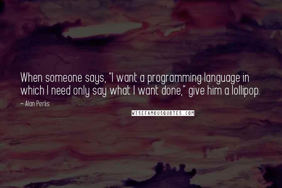 Alan Perlis Quotes: When someone says, "I want a programming language in which I need only say what I want done," give him a lollipop.