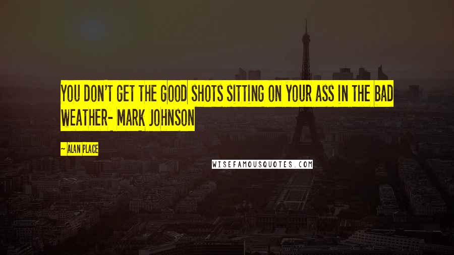 Alan Place Quotes: You don't get the good shots sitting on your ass in the bad weather- Mark Johnson