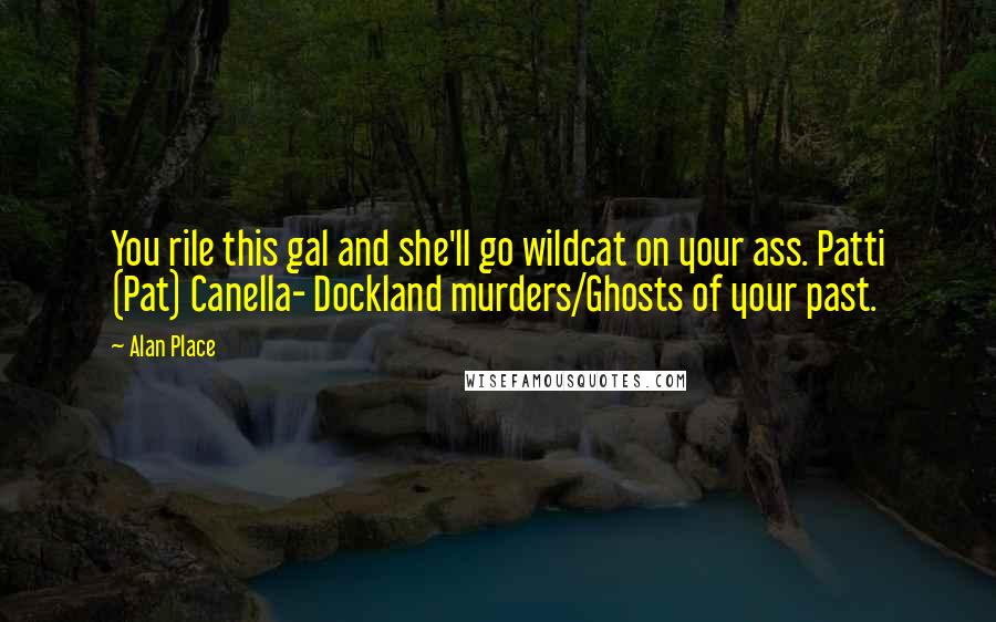 Alan Place Quotes: You rile this gal and she'll go wildcat on your ass. Patti (Pat) Canella- Dockland murders/Ghosts of your past.