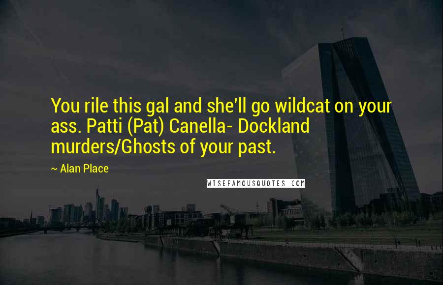 Alan Place Quotes: You rile this gal and she'll go wildcat on your ass. Patti (Pat) Canella- Dockland murders/Ghosts of your past.