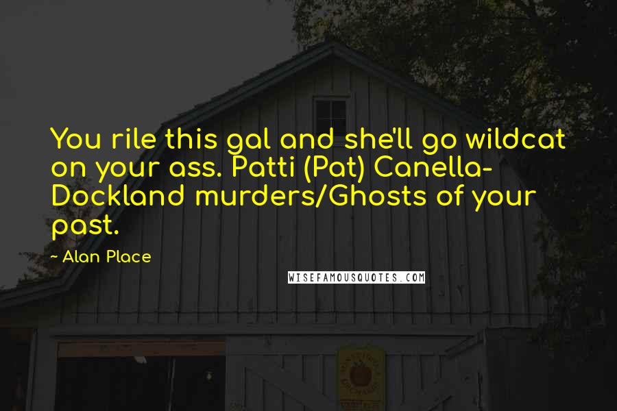 Alan Place Quotes: You rile this gal and she'll go wildcat on your ass. Patti (Pat) Canella- Dockland murders/Ghosts of your past.