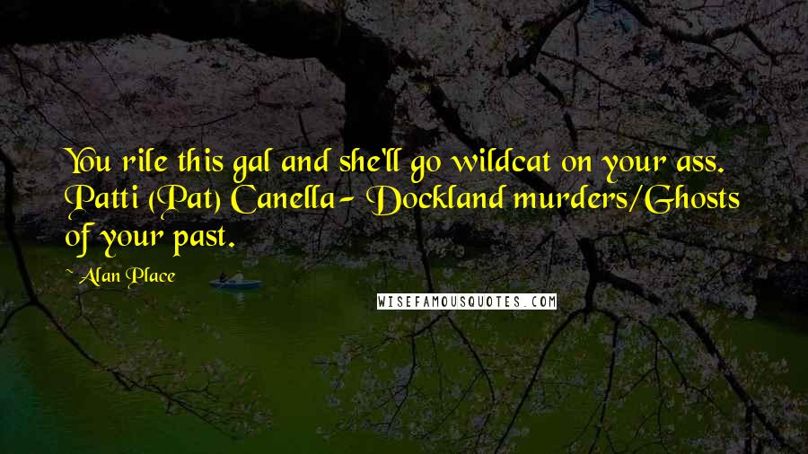 Alan Place Quotes: You rile this gal and she'll go wildcat on your ass. Patti (Pat) Canella- Dockland murders/Ghosts of your past.