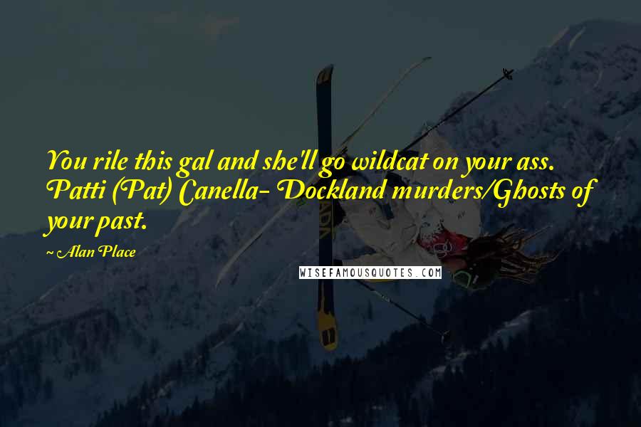 Alan Place Quotes: You rile this gal and she'll go wildcat on your ass. Patti (Pat) Canella- Dockland murders/Ghosts of your past.