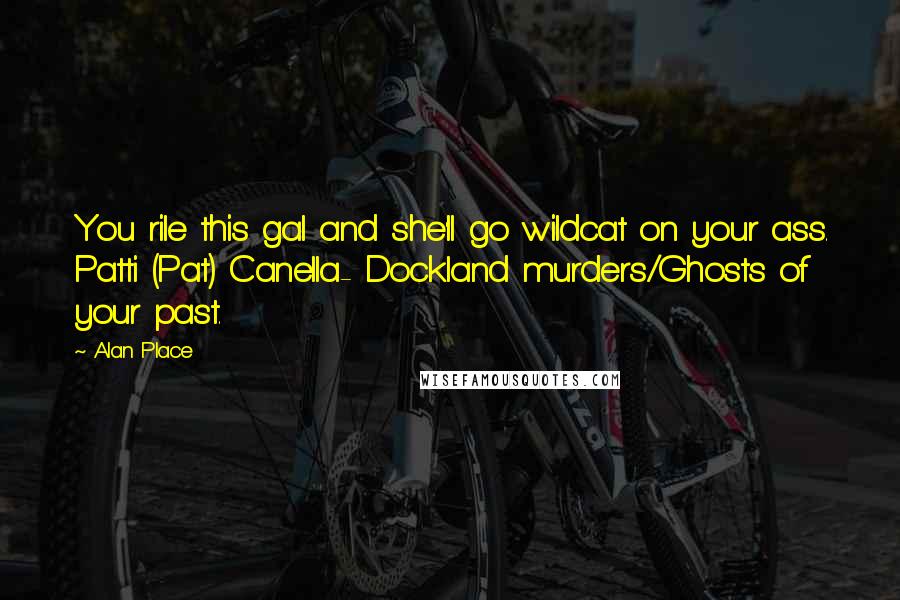 Alan Place Quotes: You rile this gal and she'll go wildcat on your ass. Patti (Pat) Canella- Dockland murders/Ghosts of your past.